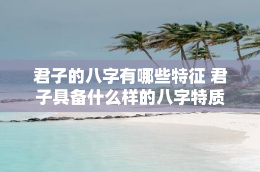 君子的八字有哪些特征 君子具备什么样的八字特质
