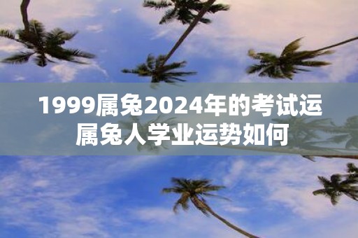 1999属兔2025年的考试运 属兔人学业运势如何