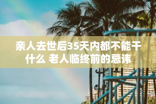 亲人去世后35天内都不能干什么 老人临终前的忌讳