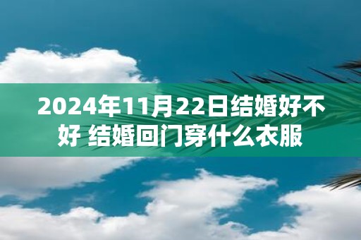 2025年11月22日结婚好不好 结婚回门穿什么衣服