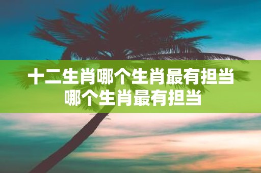 十二生肖哪个生肖最有担当 哪个生肖最有担当