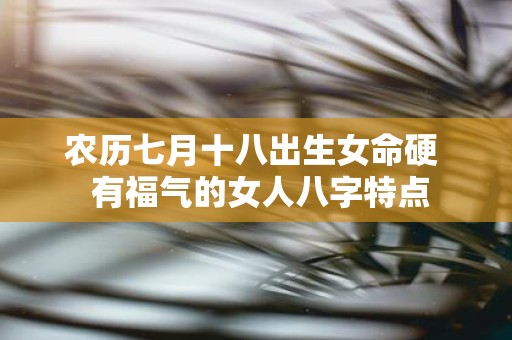 农历七月十八出生女命硬 有福气的女人八字特点