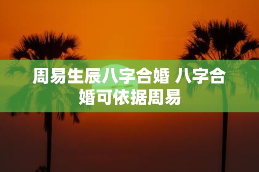 周易生辰八字合婚 八字合婚可依据周易