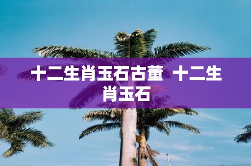 十二生肖玉石古董 十二生肖玉石