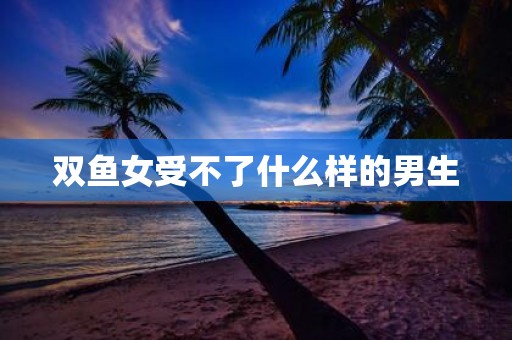 双鱼女受不了什么样的男生