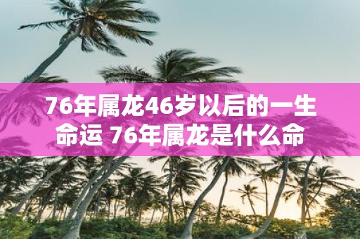 76年属龙46岁以后的一生命运 76年属龙是什么命