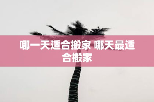 哪一天适合搬家 哪天最适合搬家