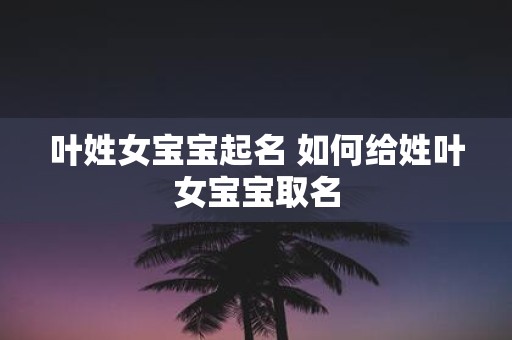 叶姓女宝宝起名 如何给姓叶女宝宝取名