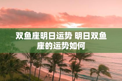 双鱼座明日运势 明日双鱼座的运势如何