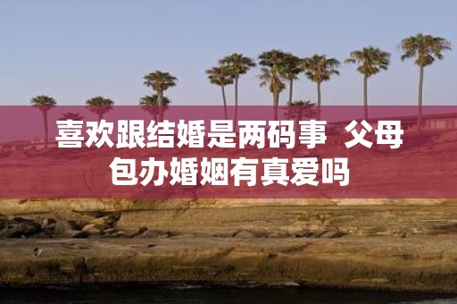 喜欢跟结婚是两码事 父母包办婚姻有真爱吗