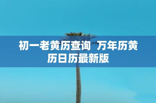 初一老黄历查询 万年历黄历日历最新版