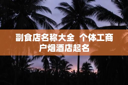 副食店名称大全 个体工商户烟酒店起名