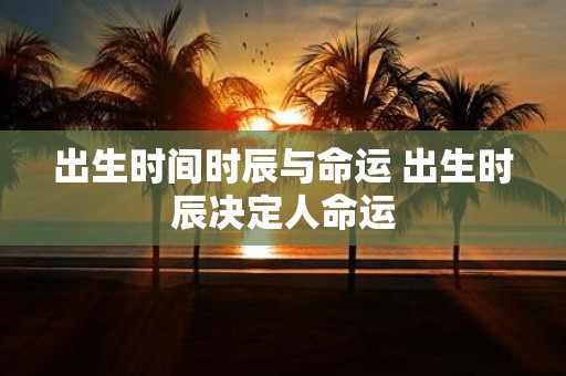 出生时间时辰与命运 出生时辰决定人命运