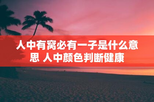人中有窝必有一子是什么意思 人中颜色判断健康