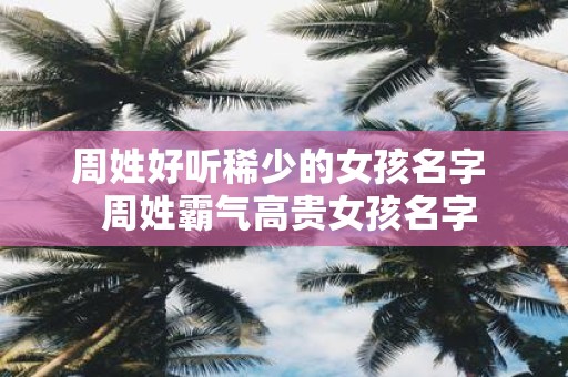周姓好听稀少的女孩名字 周姓霸气高贵女孩名字