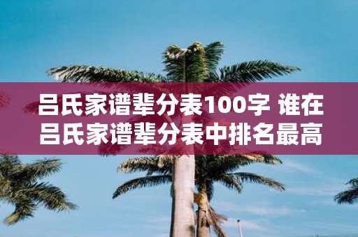 吕氏家谱辈分表100字 谁在吕氏家谱辈分表中排名最高