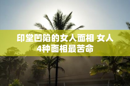 印堂凹陷的女人面相 女人4种面相最苦命