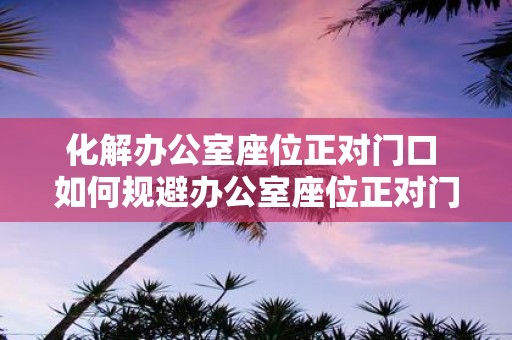 化解办公室座位正对门口 如何规避办公室座位正对门口的不适