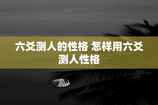 六爻测人的性格 怎样用六爻测人性格
