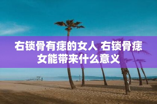 右锁骨有痣的女人 右锁骨痣女能带来什么意义