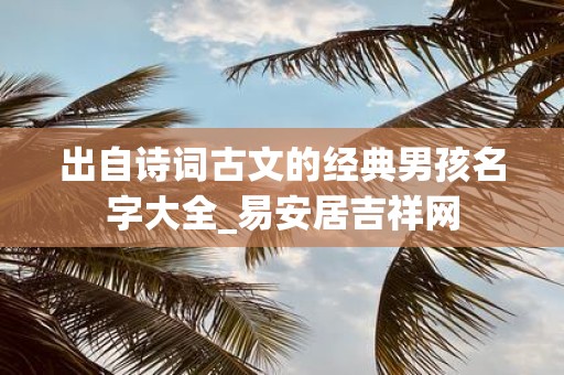 出自诗词古文的经典男孩名字大全_易安居吉祥网