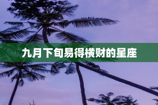 九月下旬易得横财的星座