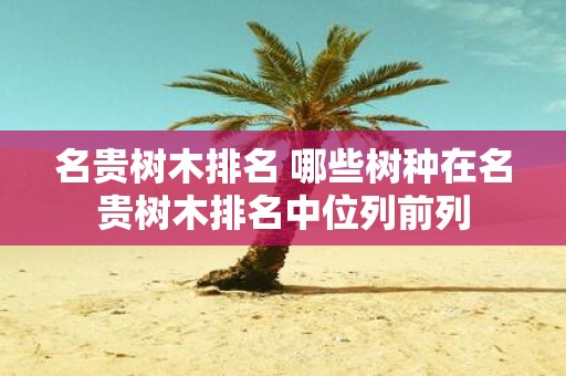 名贵树木排名 哪些树种在名贵树木排名中位列前列