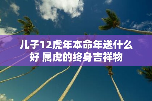 儿子12虎年本命年送什么好 属虎的终身吉祥物