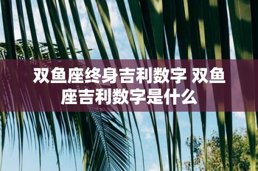 双鱼座终身吉利数字 双鱼座吉利数字是什么