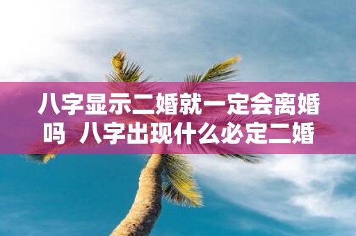 八字显示二婚就一定会离婚吗 八字出现什么必定二婚
