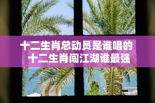 十二生肖总动员是谁唱的 十二生肖闯江湖谁最强