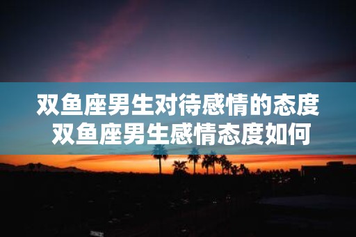 双鱼座男生对待感情的态度 双鱼座男生感情态度如何