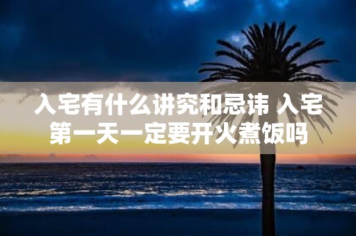 入宅有什么讲究和忌讳 入宅第一天一定要开火煮饭吗