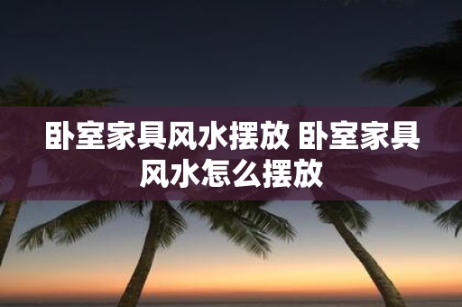 卧室家具风水摆放 卧室家具风水怎么摆放