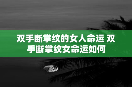 双手断掌纹的女人命运 双手断掌纹女命运如何