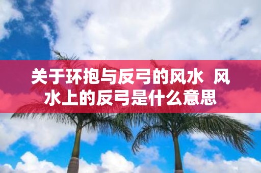 关于环抱与反弓的风水 风水上的反弓是什么意思