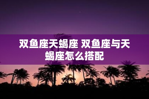 双鱼座天蝎座 双鱼座与天蝎座怎么搭配