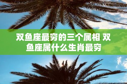 双鱼座最穷的三个属相 双鱼座属什么生肖最穷