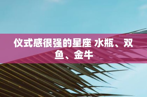 仪式感很强的星座 水瓶、双鱼、金牛