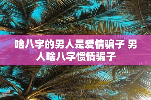 啥八字的男人是爱情骗子 男人啥八字惯情骗子