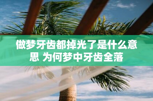 做梦牙齿都掉光了是什么意思 为何梦中牙齿全落