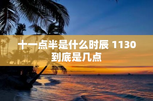 十一点半是什么时辰 1130到底是几点