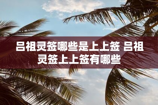 吕祖灵签哪些是上上签 吕祖灵签上上签有哪些