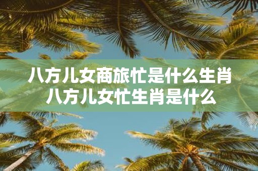八方儿女商旅忙是什么生肖 八方儿女忙生肖是什么