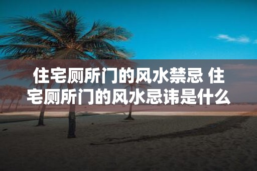 住宅厕所门的风水禁忌 住宅厕所门的风水忌讳是什么