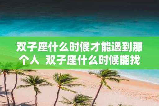 双子座什么时候才能遇到那个人 双子座什么时候能找到对象