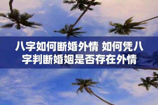 八字如何断婚外情 如何凭八字判断婚姻是否存在外情