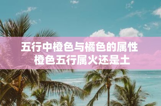 五行中橙色与橘色的属性 橙色五行属火还是土