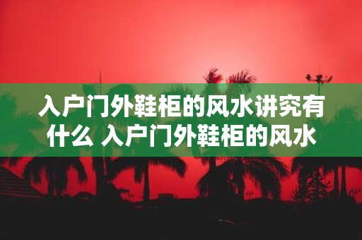 入户门外鞋柜的风水讲究有什么 入户门外鞋柜的风水注意事项