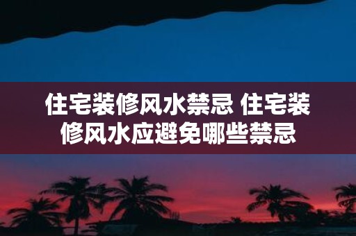 住宅装修风水禁忌 住宅装修风水应避免哪些禁忌